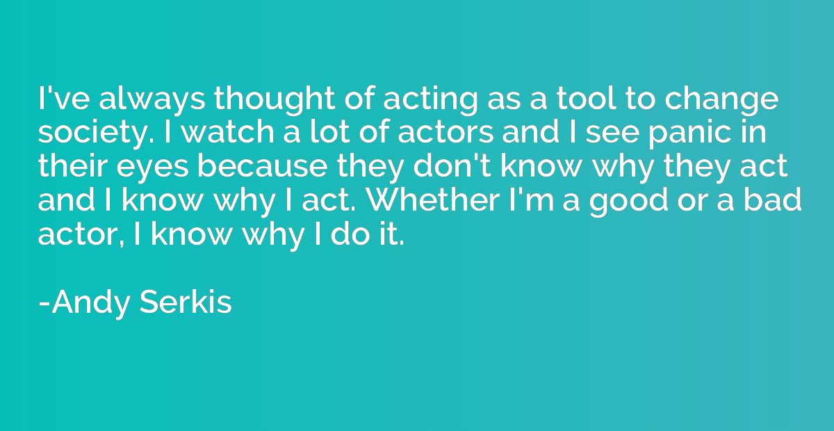 I've always thought of acting as a tool to change society. I