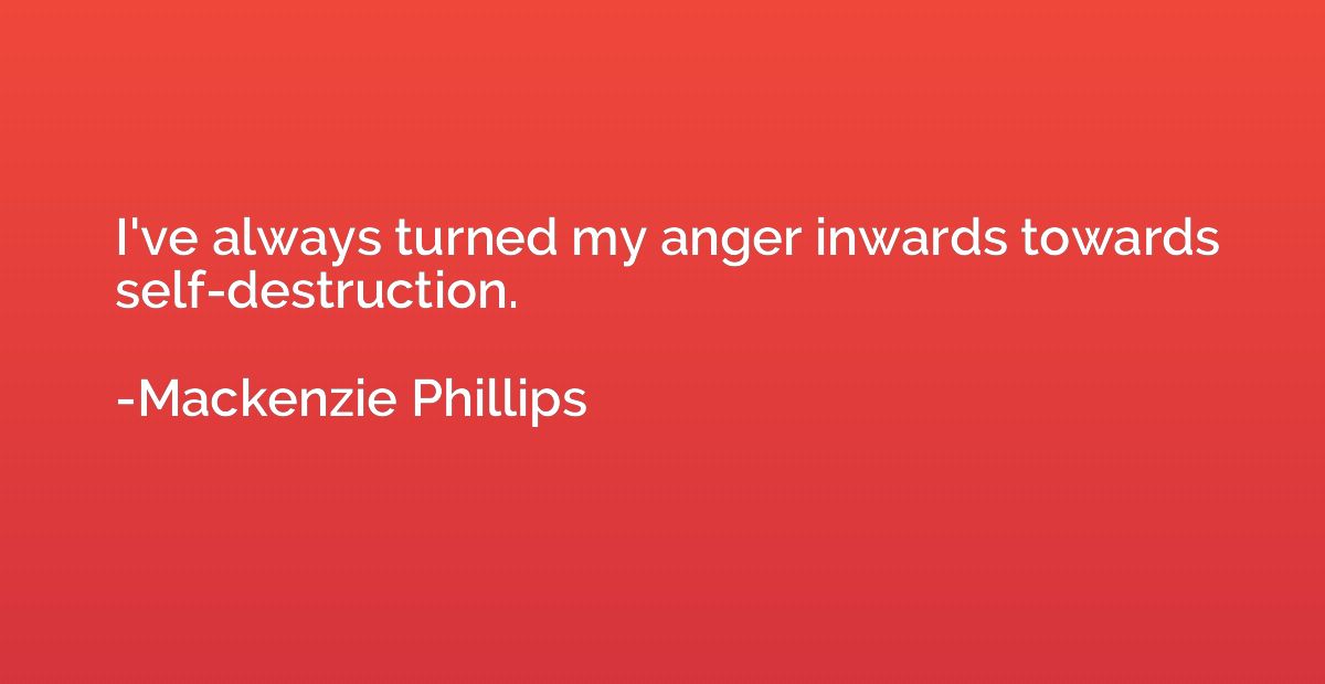 I've always turned my anger inwards towards self-destruction