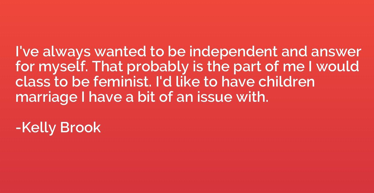 I've always wanted to be independent and answer for myself. 