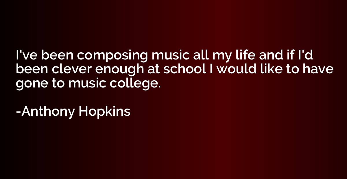 I've been composing music all my life and if I'd been clever