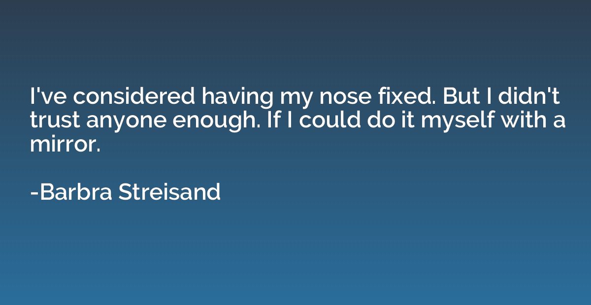 I've considered having my nose fixed. But I didn't trust any