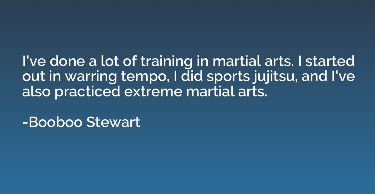I've done a lot of training in martial arts. I started out i