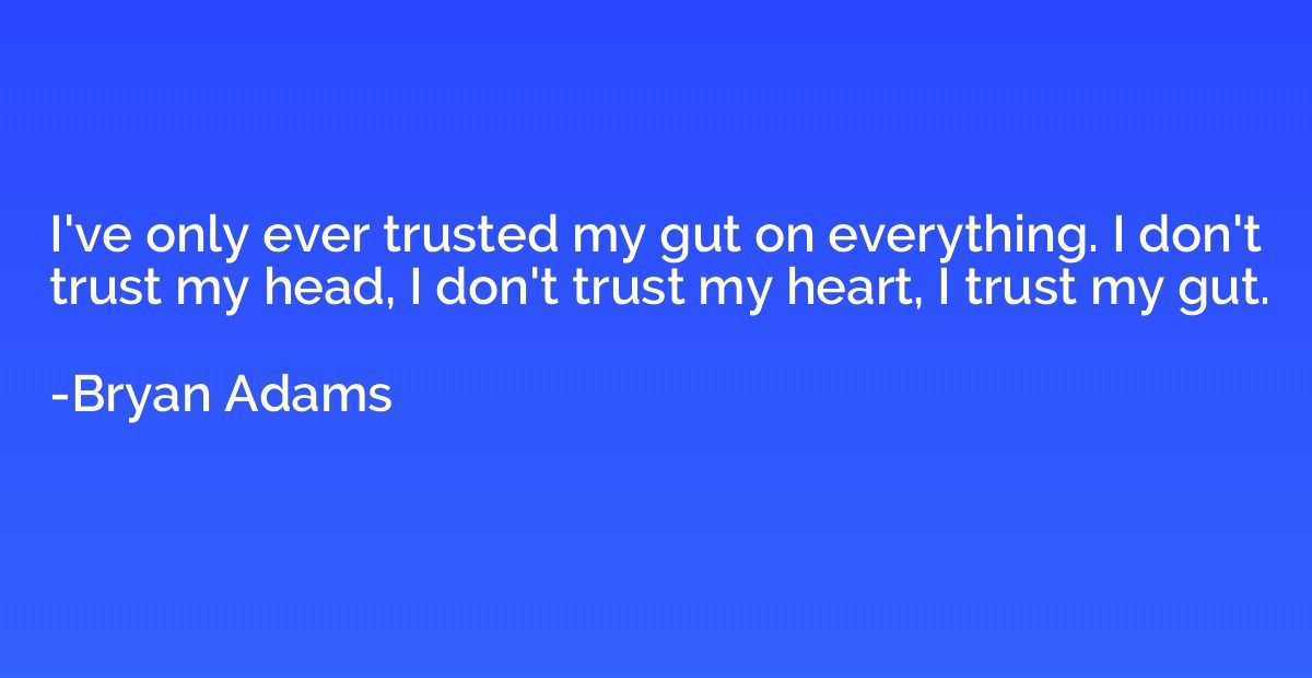 I've only ever trusted my gut on everything. I don't trust m