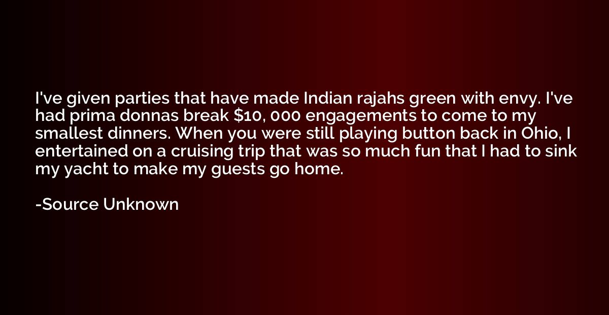 I've given parties that have made Indian rajahs green with e