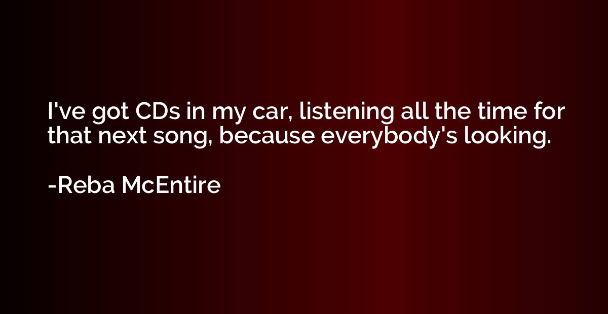 I've got CDs in my car, listening all the time for that next