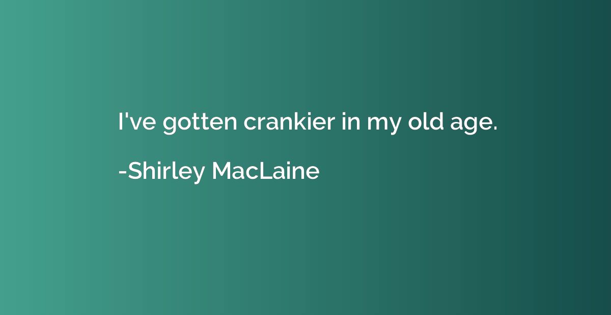 I've gotten crankier in my old age.