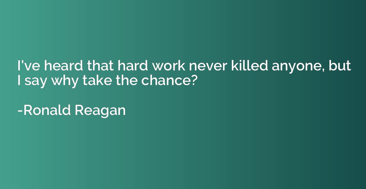 I've heard that hard work never killed anyone, but I say why