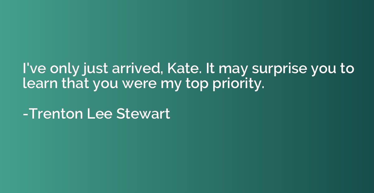 I've only just arrived, Kate. It may surprise you to learn t