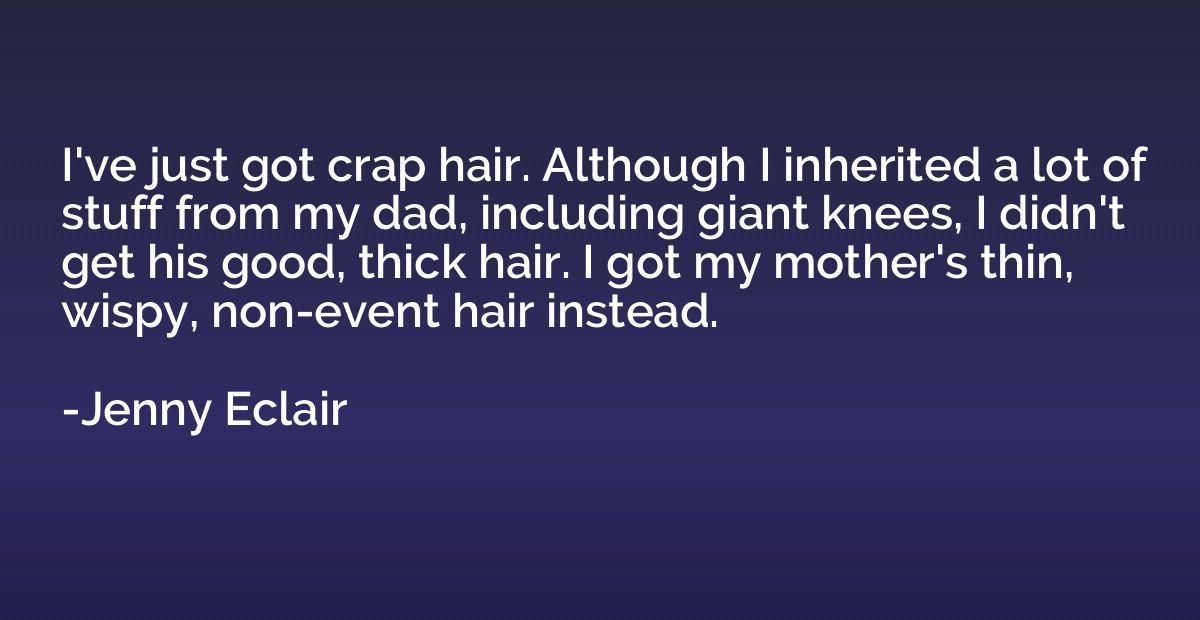 I've just got crap hair. Although I inherited a lot of stuff