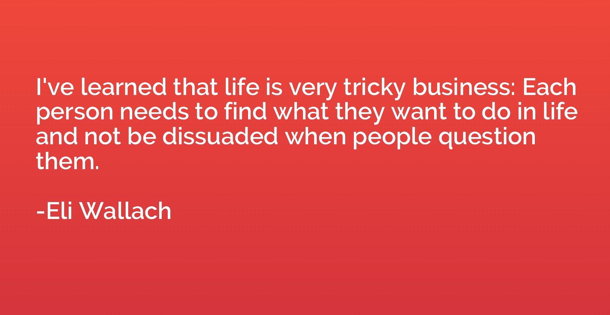 I've learned that life is very tricky business: Each person 