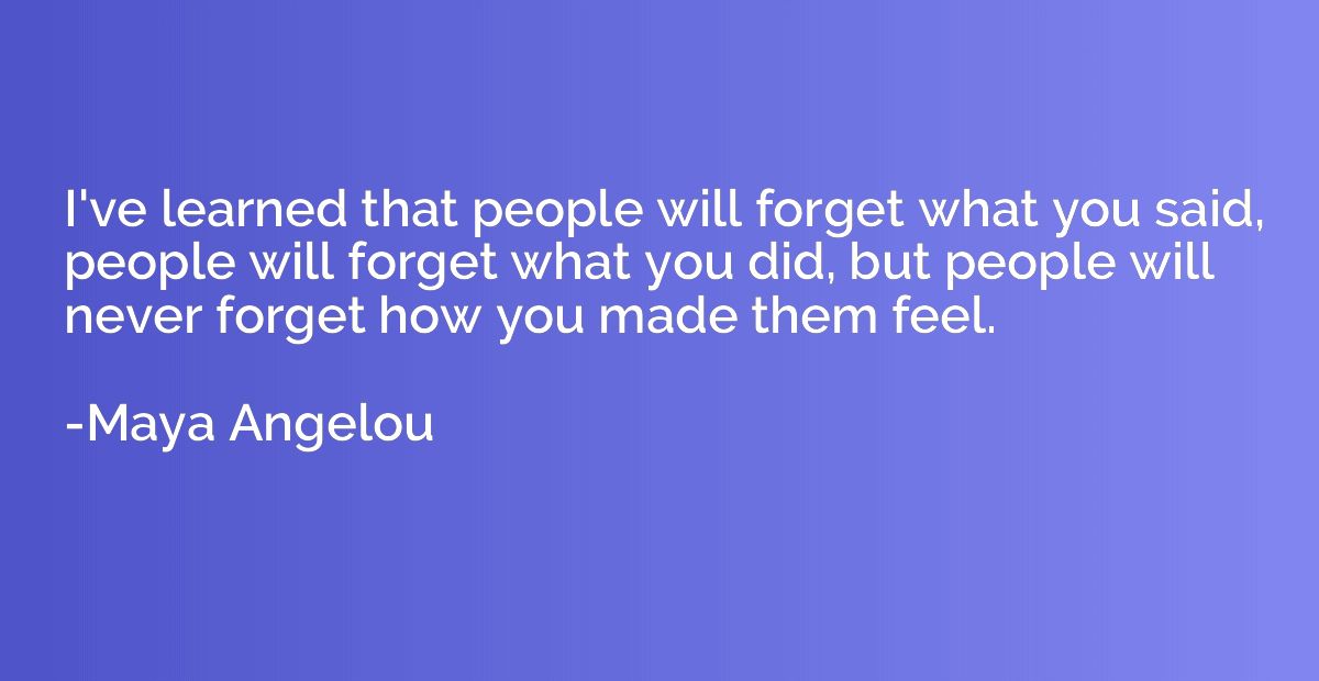 I've learned that people will forget what you said, people w