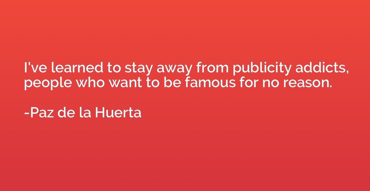 I've learned to stay away from publicity addicts, people who