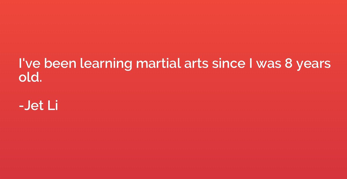 I've been learning martial arts since I was 8 years old.