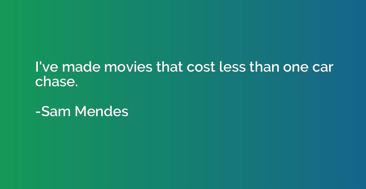 I've made movies that cost less than one car chase.