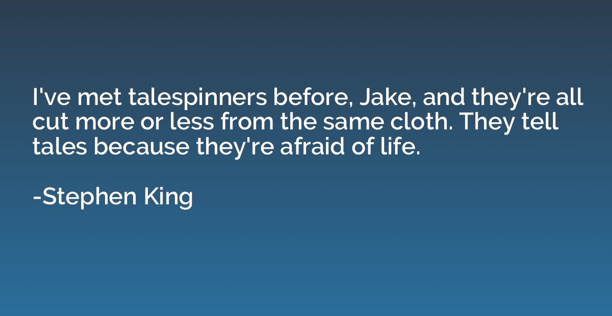 I've met talespinners before, Jake, and they're all cut more