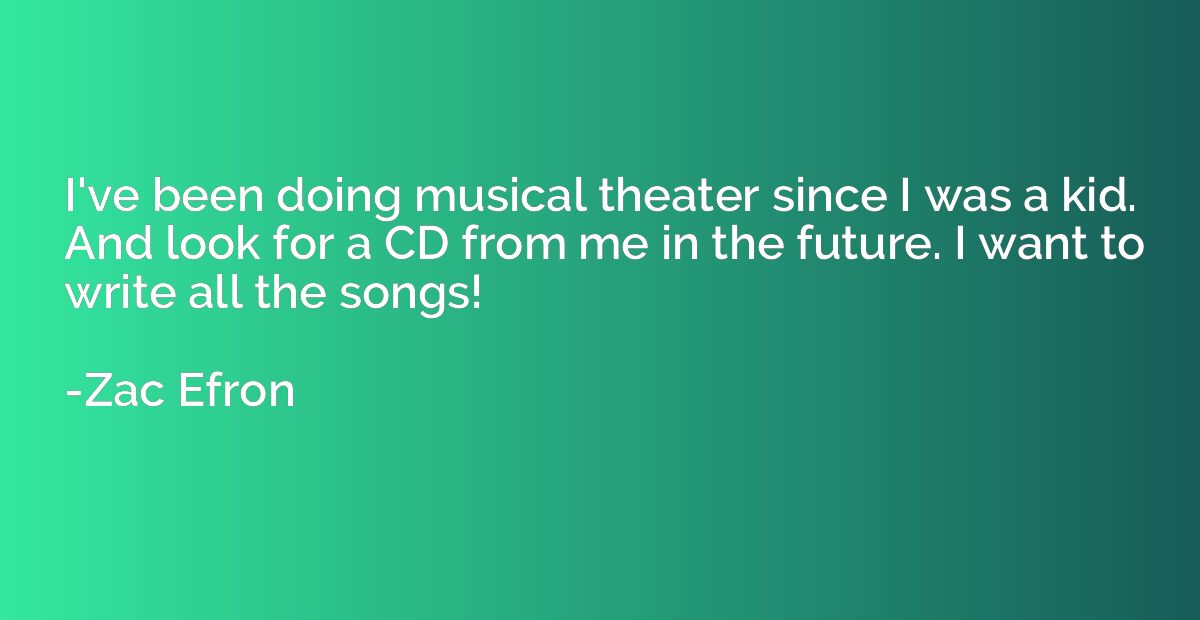 I've been doing musical theater since I was a kid. And look 
