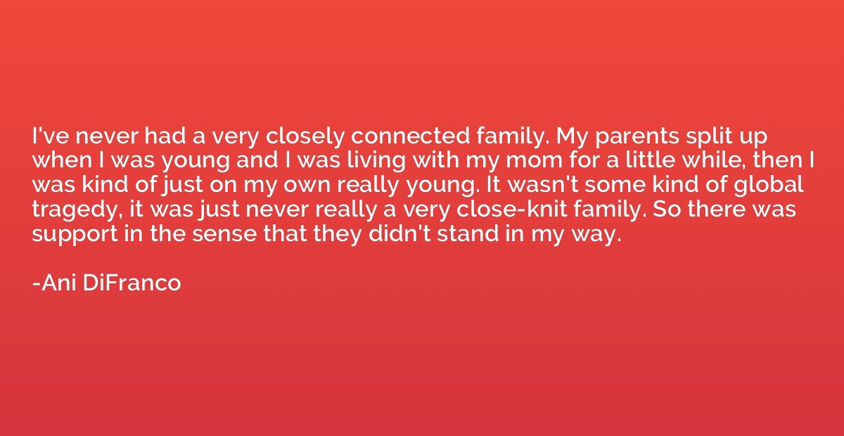 I've never had a very closely connected family. My parents s