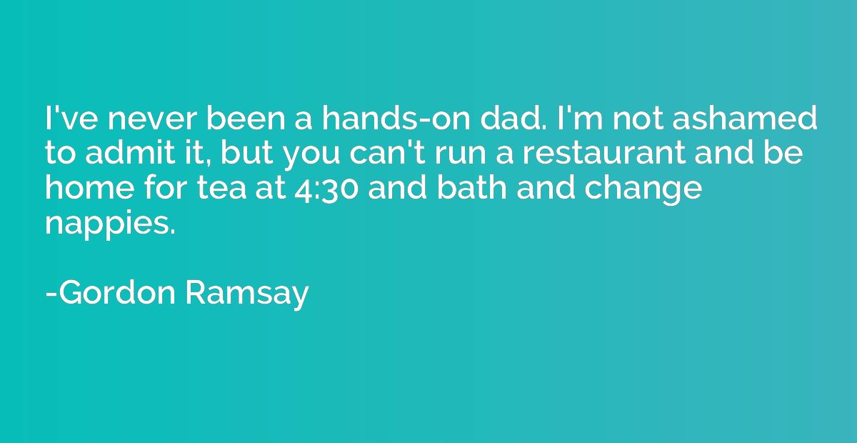 I've never been a hands-on dad. I'm not ashamed to admit it,