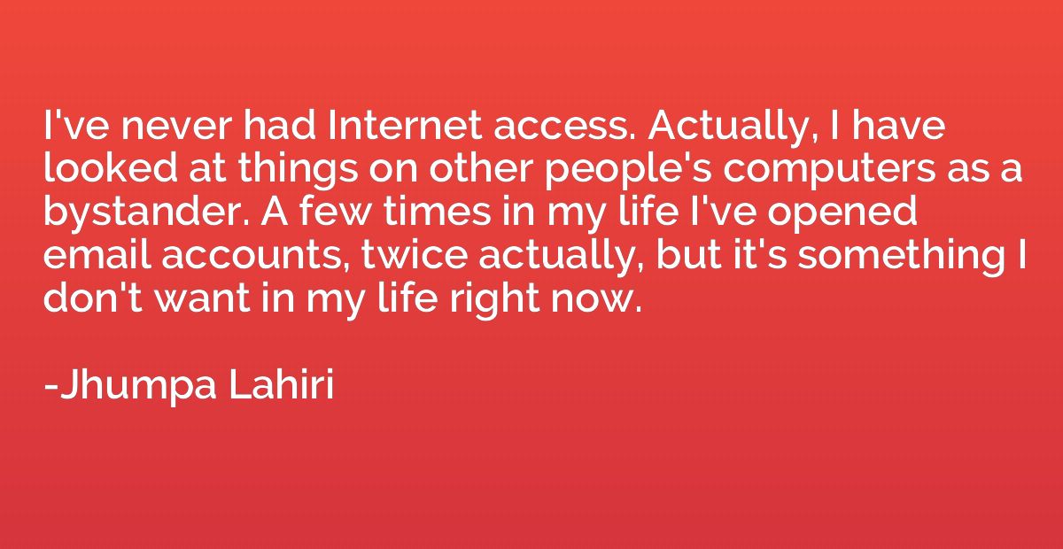 I've never had Internet access. Actually, I have looked at t