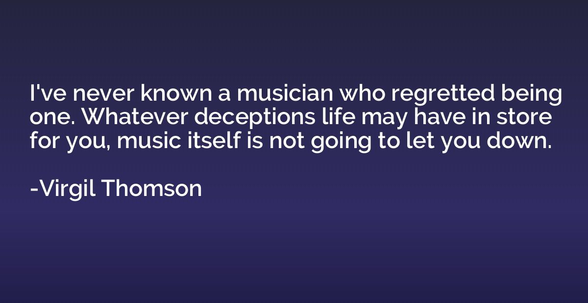 I've never known a musician who regretted being one. Whateve