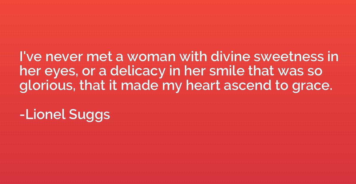 I've never met a woman with divine sweetness in her eyes, or
