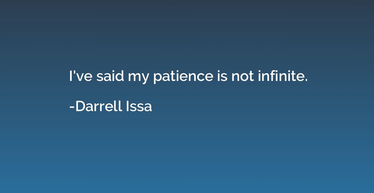 I've said my patience is not infinite.
