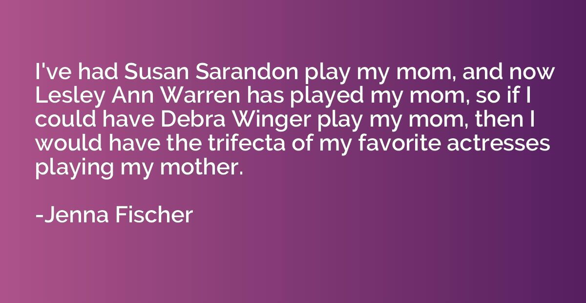 I've had Susan Sarandon play my mom, and now Lesley Ann Warr