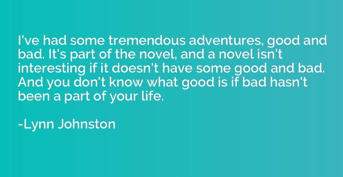 I've had some tremendous adventures, good and bad. It's part