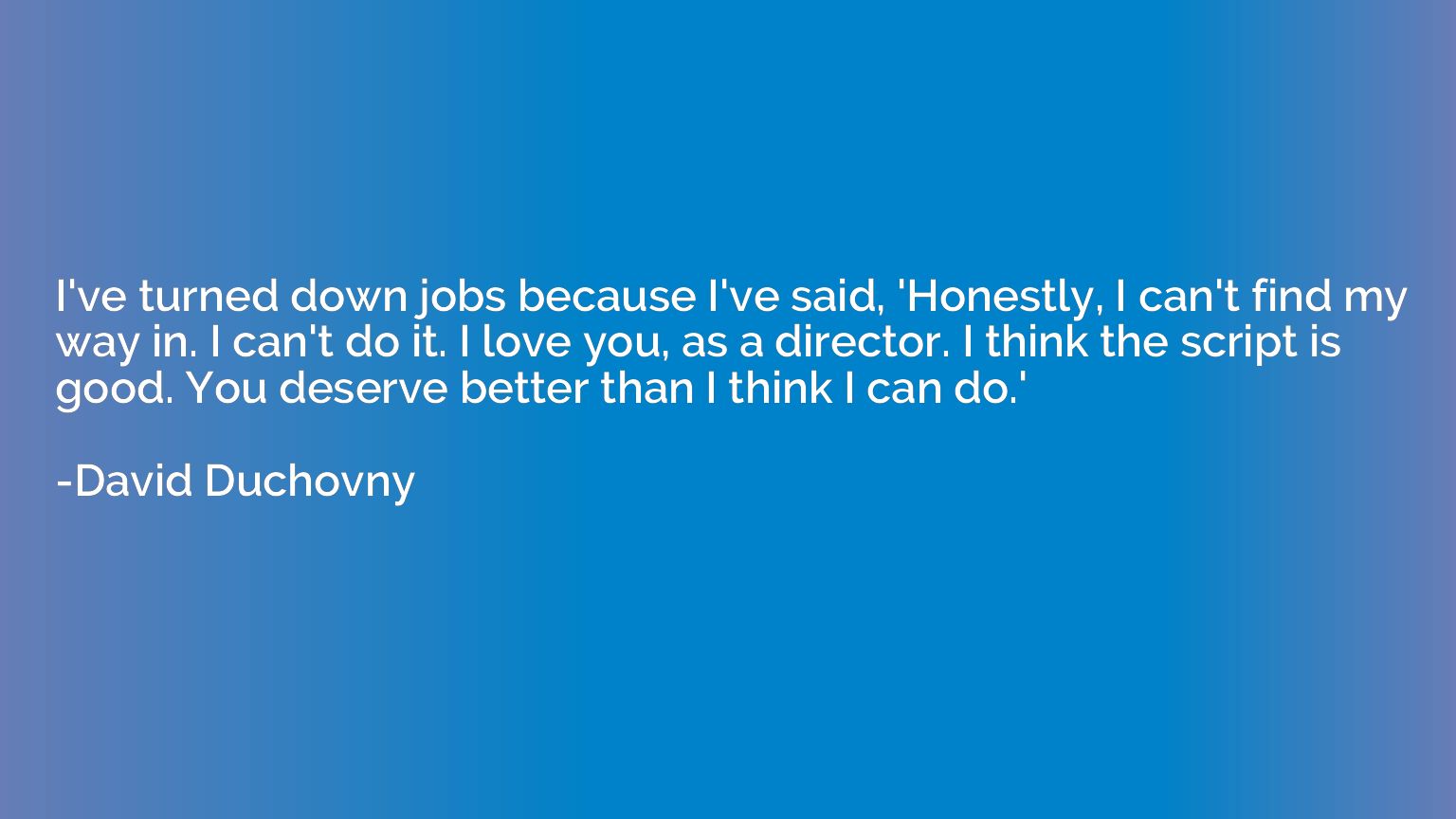 I've turned down jobs because I've said, 'Honestly, I can't 