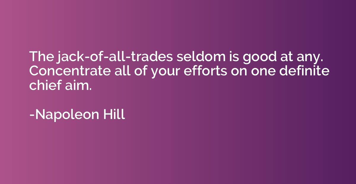 The jack-of-all-trades seldom is good at any. Concentrate al