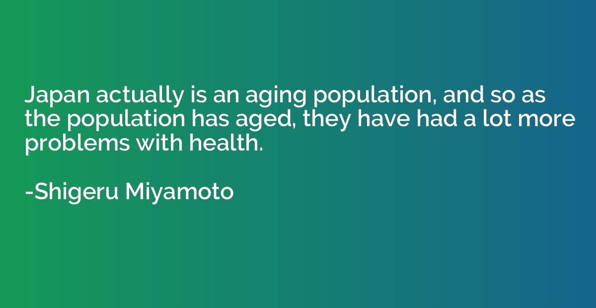Japan actually is an aging population, and so as the populat