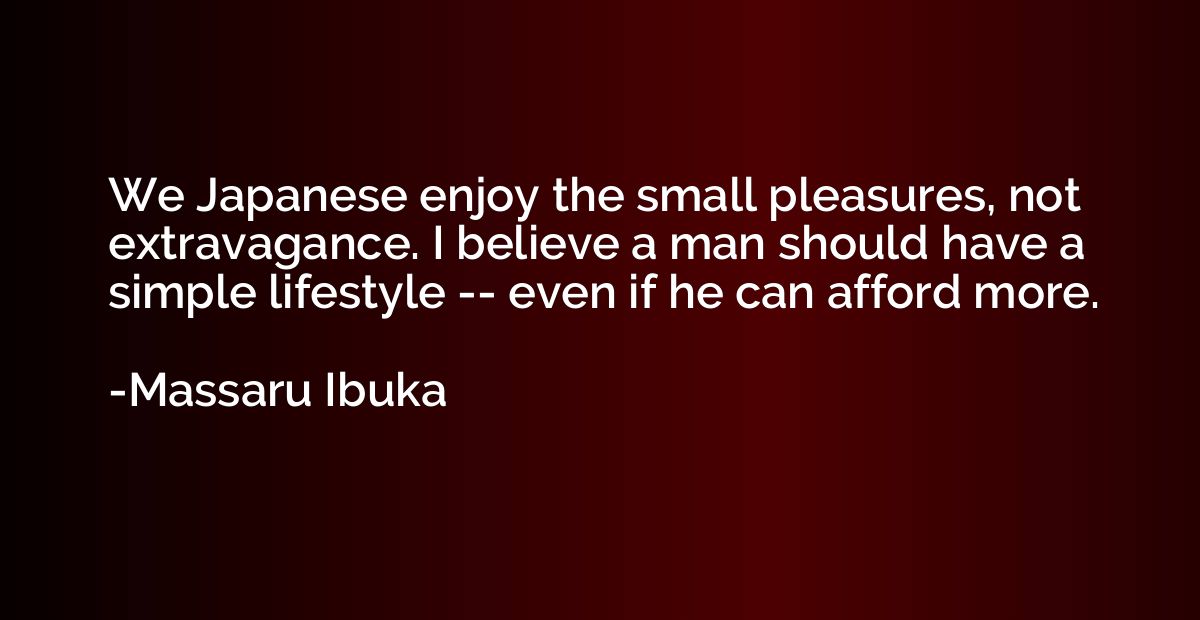 We Japanese enjoy the small pleasures, not extravagance. I b