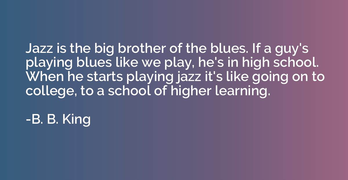 Jazz is the big brother of the blues. If a guy's playing blu