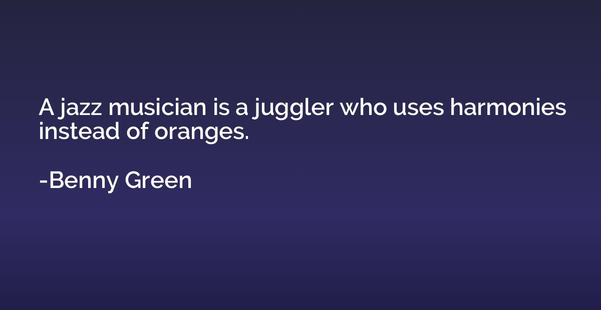 A jazz musician is a juggler who uses harmonies instead of o