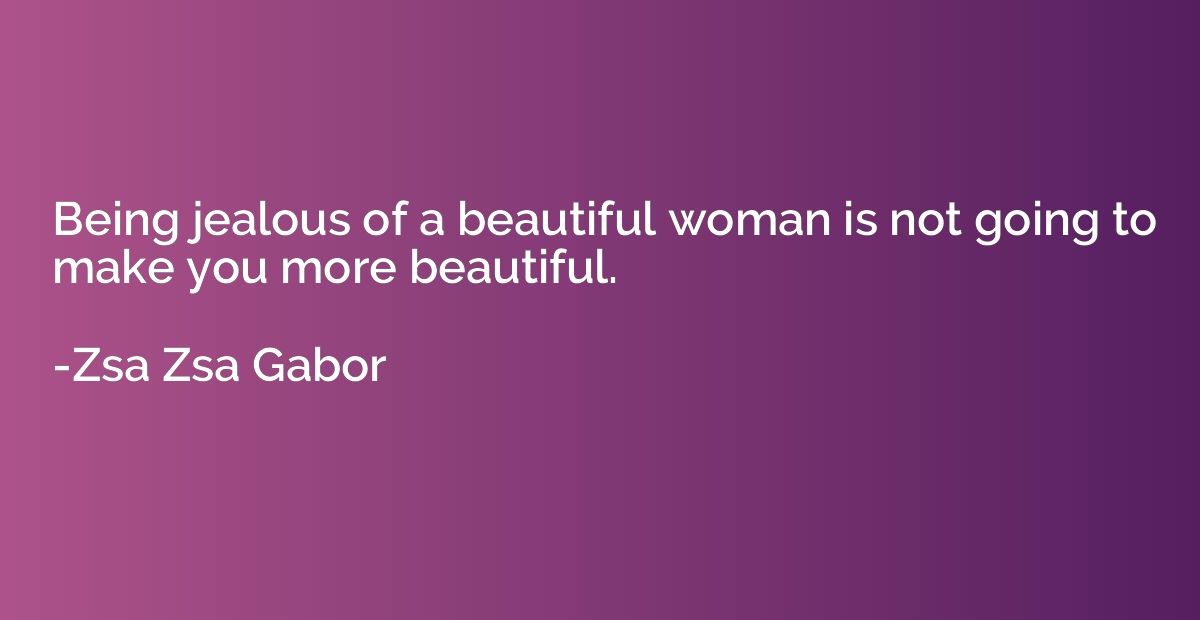 Being jealous of a beautiful woman is not going to make you 