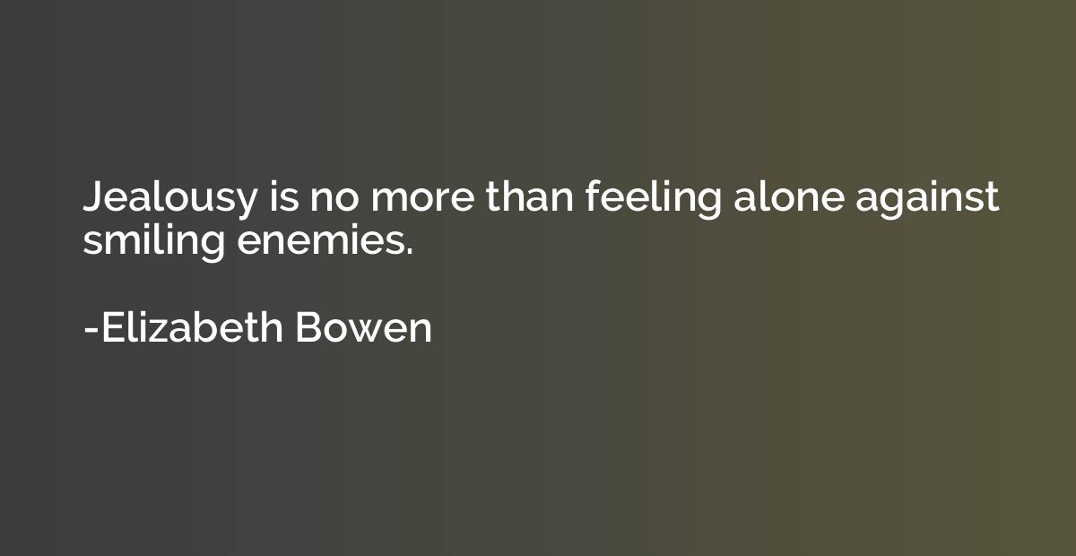 Jealousy is no more than feeling alone against smiling enemi