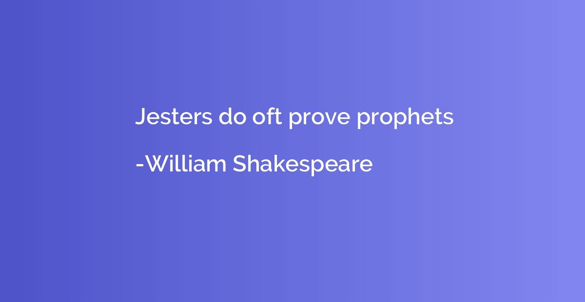Jesters do oft prove prophets