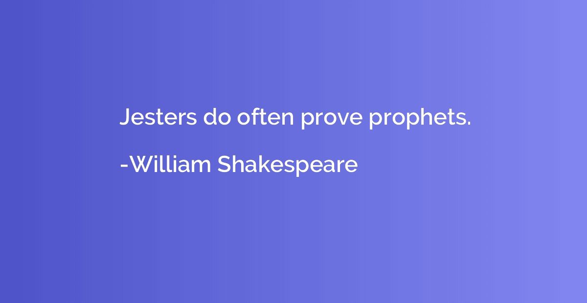 Jesters do often prove prophets.