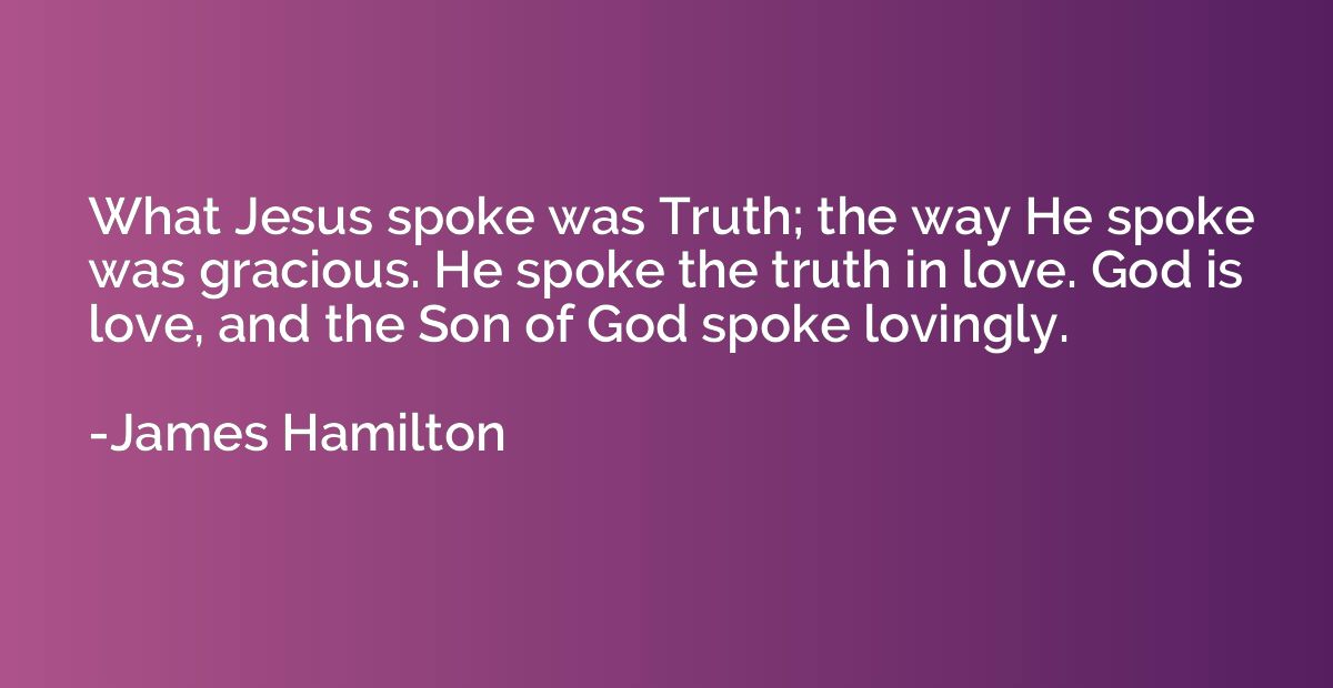 What Jesus spoke was Truth; the way He spoke was gracious. H
