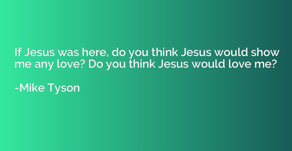 If Jesus was here, do you think Jesus would show me any love
