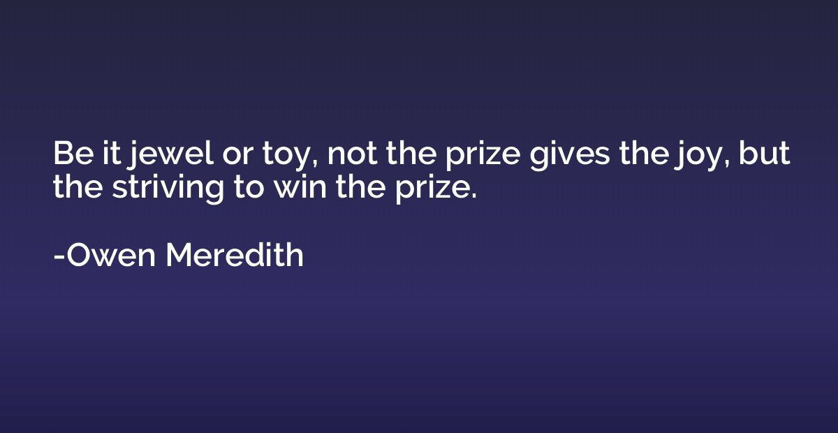 Be it jewel or toy, not the prize gives the joy, but the str