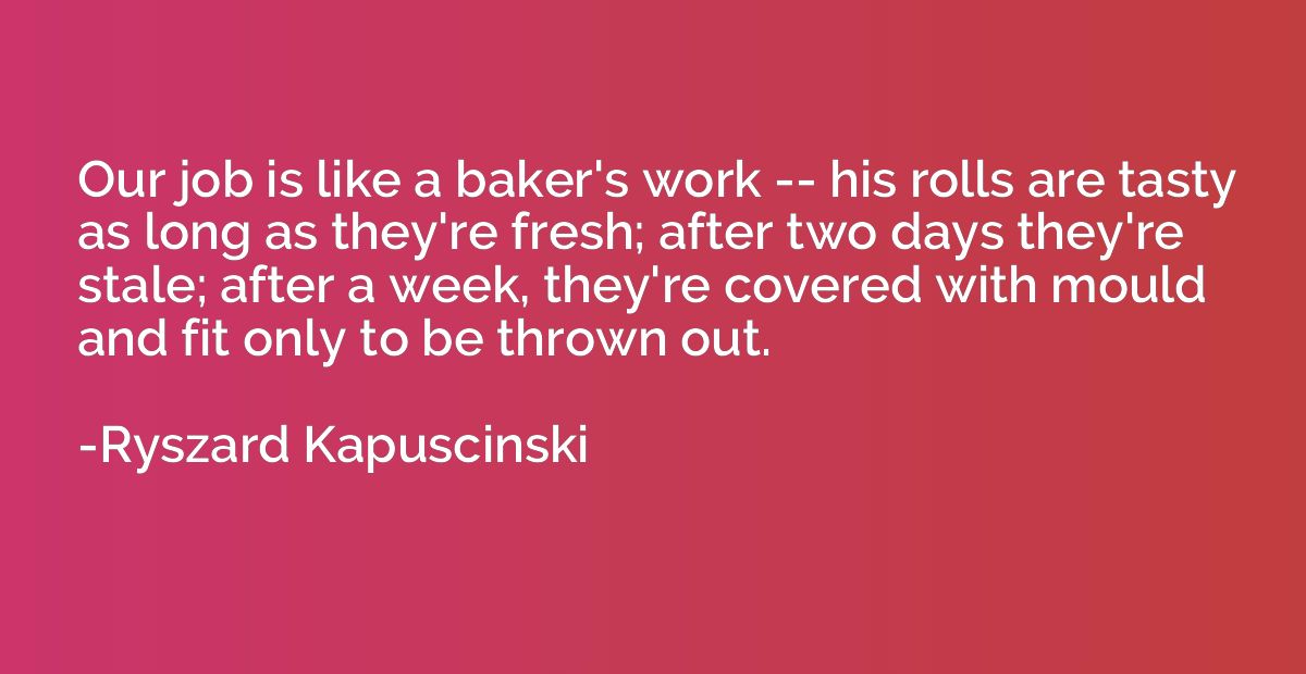 Our job is like a baker's work -- his rolls are tasty as lon