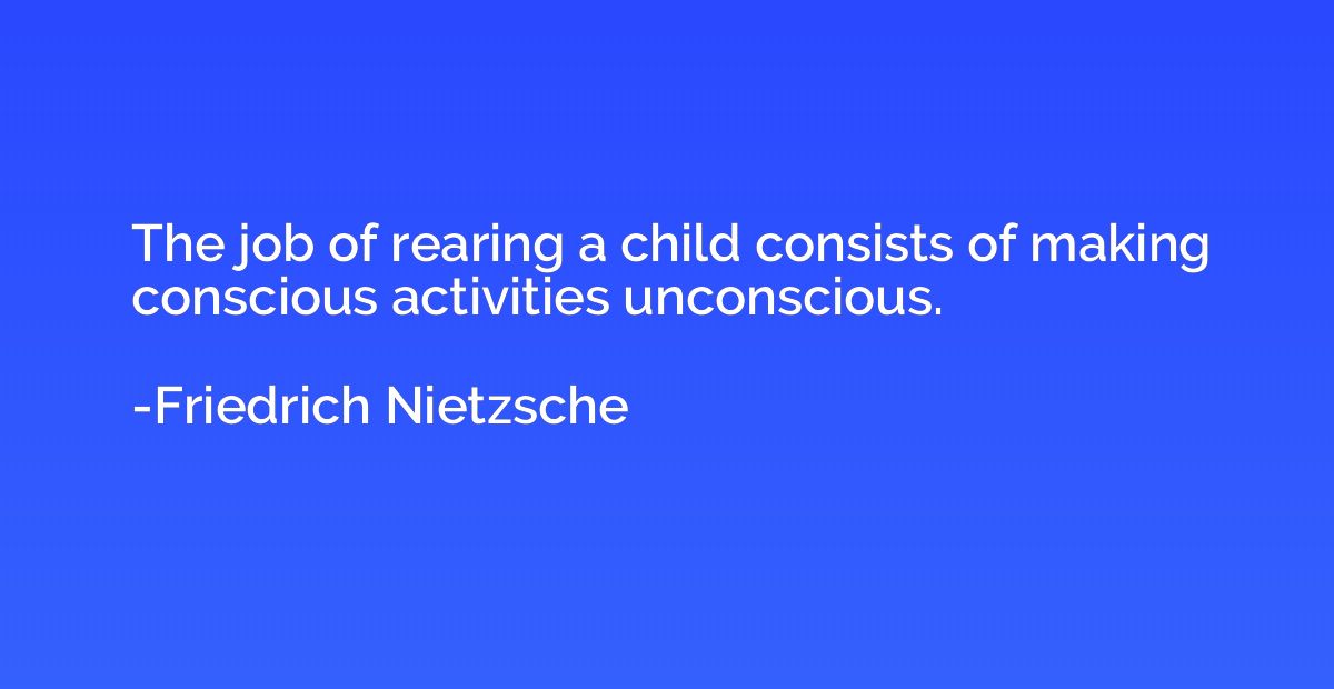 The job of rearing a child consists of making conscious acti