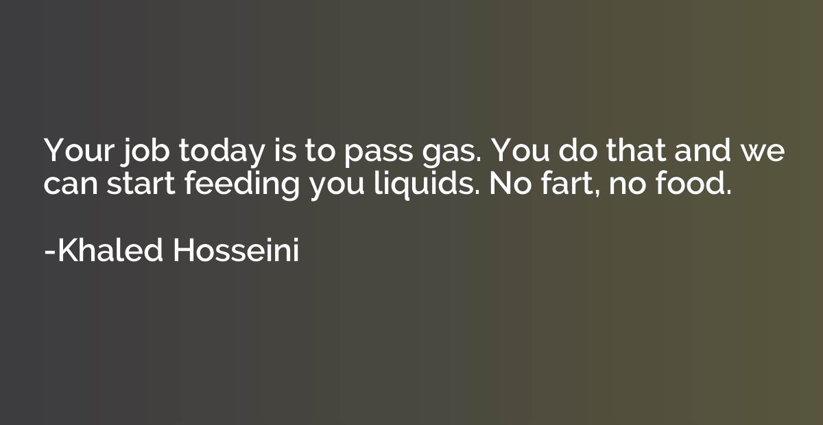 Your job today is to pass gas. You do that and we can start 