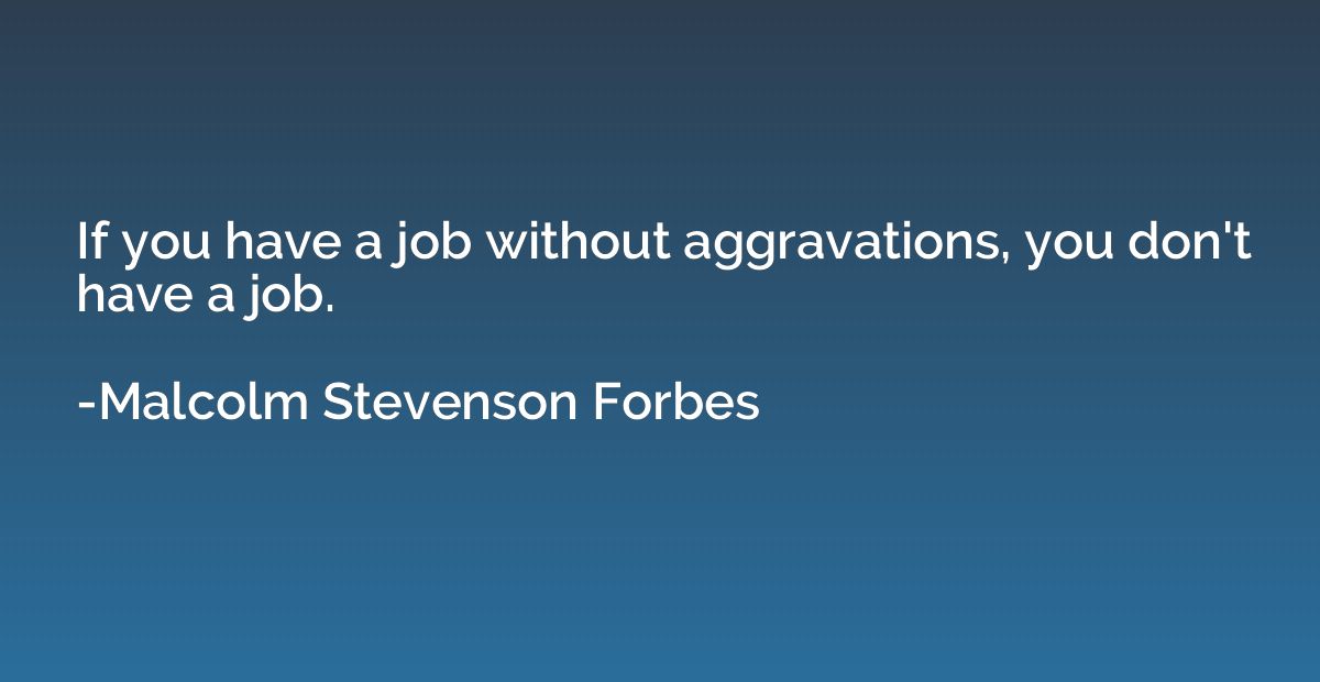 If you have a job without aggravations, you don't have a job