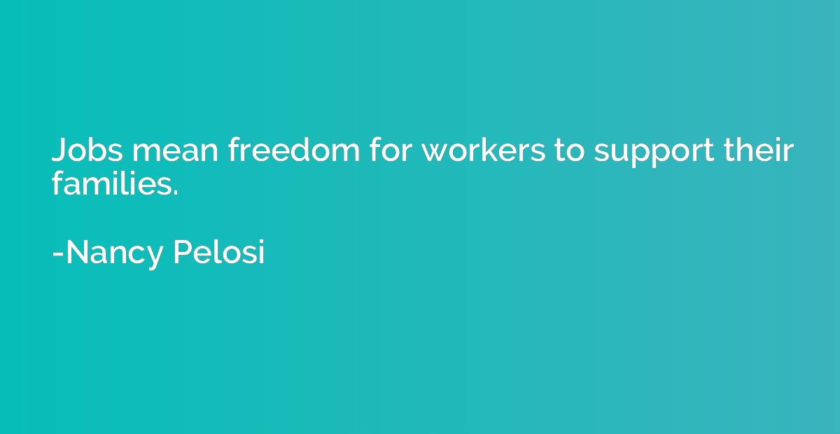 Jobs mean freedom for workers to support their families.