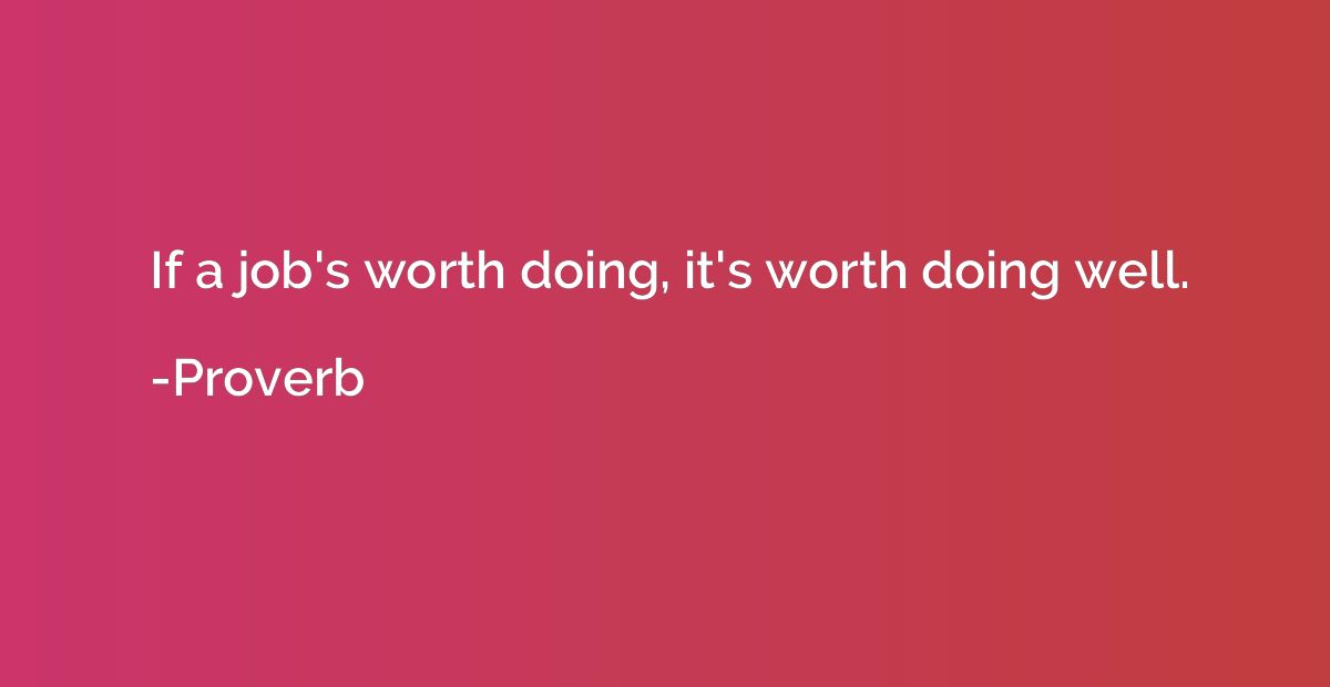 If a job's worth doing, it's worth doing well.