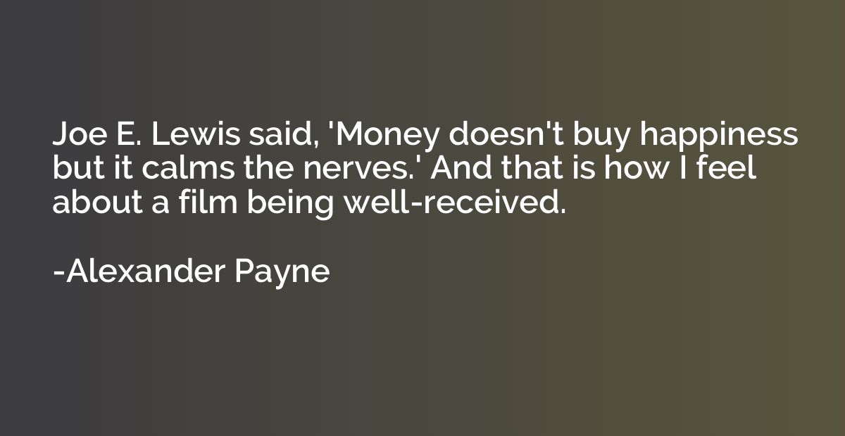 Joe E. Lewis said, 'Money doesn't buy happiness but it calms