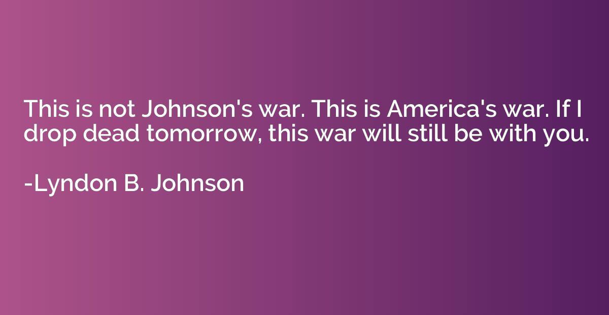 This is not Johnson's war. This is America's war. If I drop 