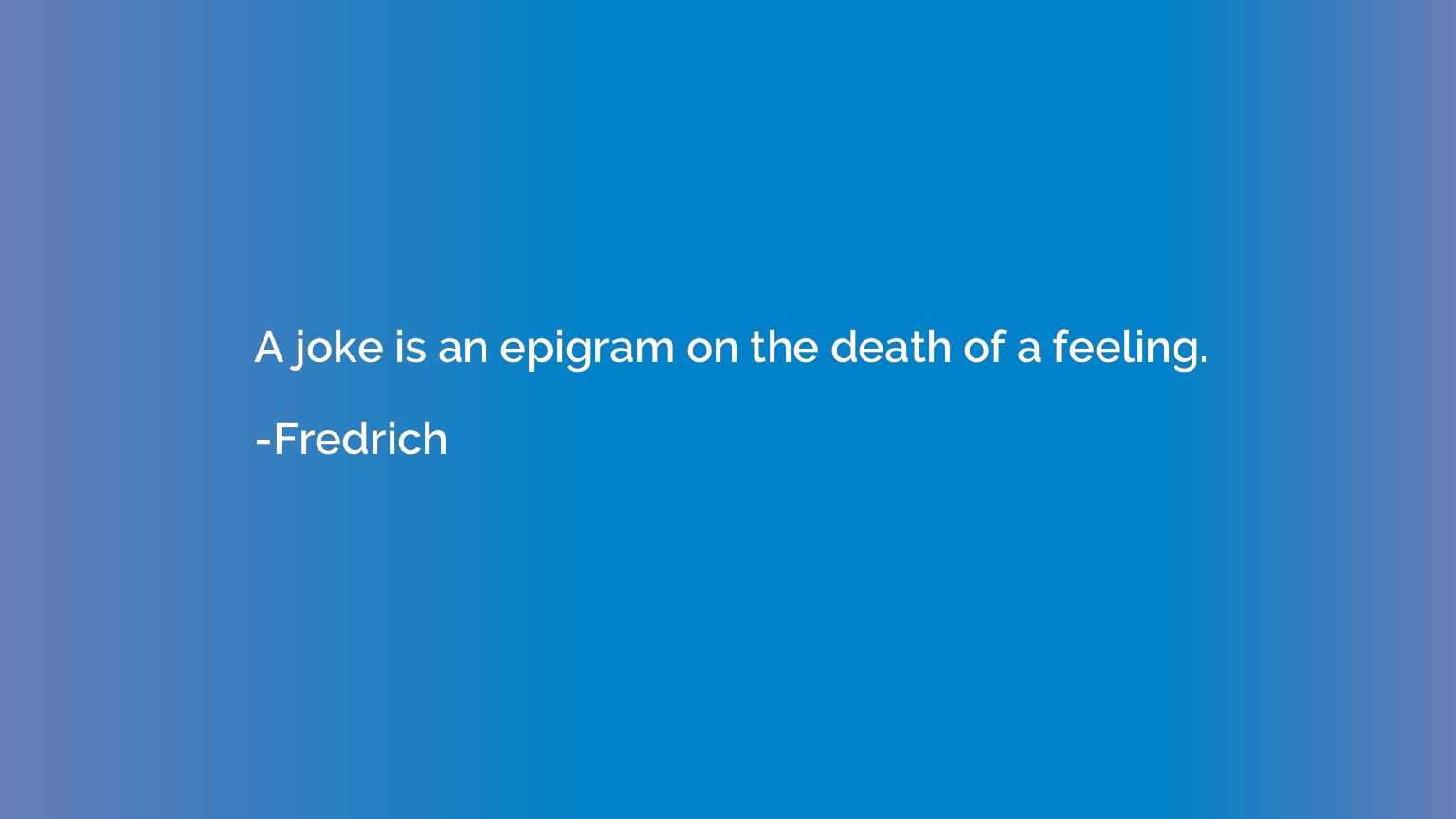 A joke is an epigram on the death of a feeling.